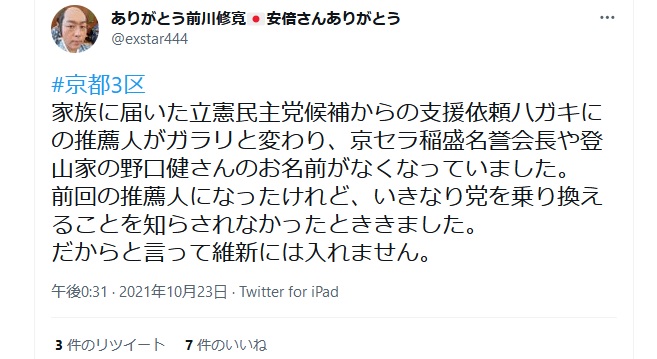 前川修寛「京都3区 家族に届いた立憲民主党候補からの支援依頼ハガキにの推薦人がガラリと変わり、京セラ稲盛名誉会長や登山家の野口健さんのお名前がなくなっていま した。 前回の推薦人になったけれど、いきなり党を乗り換えることを知らされなかったとききました。 だからと言って維新には入れません」日本維新の会・井上博明・井上ひろあき・京都3区・京都三区 前川修寛「京都3区 家族に届いた立憲民主党候補からの支援依頼ハガキにの推薦人がガラリと変わり、京セラ稲盛名誉会長や登山家の野口健さんのお名前がなくなっていま した。 前回の推薦人になったけれど、いきなり党を乗り換えることを知らされなかったとききました。 だからと言って維新には入れません」日本維新の会・井上博明・井上ひろあき・京都3区・京都三区