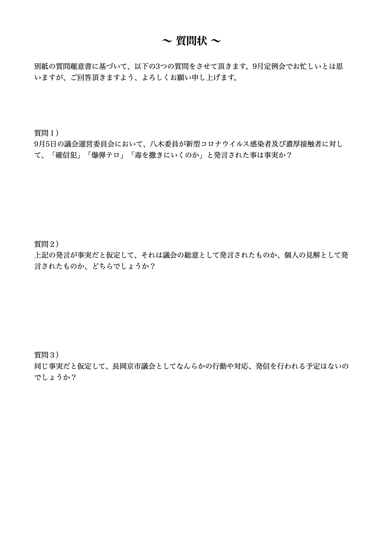 牧本隆 【見聞きした者の責任として】 本日(2022年9月9日)、長岡京市議会に対して「質問趣意書」と「質問状」を提出します。 9月5日に行われた議会運営委員会での発言は、公の場で行われた差別的発言であり、それを実際にその場にいて、それを見聞きした者の責任として、見て見ぬ振り は出来ません。 以下に、「質問趣意書」と「質問状」の内容と同じものを記載しておきます。 その時に起きた事実を実名入りで書かせていただきました。私の行動が間違っているのか、それともそうではないのか、これを読んだ皆さんにご判断頂きたいと思い ます。 -------- ? 質問趣意書 ? 去る2022年9月5日(月曜日)の議会運営委員会において、同委員会の八木委員が、新型コロナウイルスに罹患した西條議員を起点とする濃厚接触者が多数発生 した事案について、西條議員の行動及び判断を「確信犯」であり「爆弾テロ」である。そして中小路市長の行動及び判断を「爆弾テロ」であると発言されたと認識し ています。 同様に、濃厚接触者となった議会事務局職員が抗原検査キットを、同じく濃厚接触者となった議員に対して届けようとした際に、その職員に対して「お前、毒撒きに いくん?」と伝えた、と発言されたと認識しています。 この発言がされたと仮定した上で、最初に記載した通り、上記発言は議会運営委員会の場で発言されました。同委員会での発言がどのように扱われるのか、どのよう な責任のもと行われるのか、一般市民には分かりづらいものがあります。上記の八木委員の発言は、議会の総意として取り扱われるのでしょうか。もしくは議会運営 委員会の総意として取り扱われるのでしょうか。それとも、八木委員の個人的見解による発言なのでしょうか。 これらの発言は、事象の背景の如何に関わらず、差別的な発言と考えます。長岡京市内でも、連日100人を越える感染者が報告されています。これは、それに匹敵 する、もしくはそれを上回る濃厚接触者がいる事を意味します。今回の発言の対象になった、西條議員・中小路市長・議会事務局職員のみならず、長岡京市内で同様 の境遇にいる市民に対する差別的発言である事は、疑う余地がありません。 こうした差別的発言に対して、長岡京市の最高意思決定機関である長岡京市議会は、なんらかの行動や発信が必要ではないのですか? 基本的には、議会で語られた 内容は市民と共有されるべきであり、 市民に開かれた議会を標榜している長岡京市議会であれば、そのように行動されることは必然でないかと考えます。 以上のことから、長岡京市議会に対して別紙の通り質問させていただきます。9月定例会でお忙しいとは思いますが、ご回答いただきますよう、よろしくお願いいた します。 -------- ? 質問状 ? 別紙の質問趣意書に基づいて、以下の3つの質問をさせて頂きます。9月定例会でお忙しいとは思いますが、ご回答頂きますよう、よろしくお願い申し上げます。 質問1) 9月5日の議会運営委員会において、八木委員が新型コロナウイルス感染者及び濃厚接触者に対して、「確信犯」「爆弾テロ」「毒を撒きにいくのか」と発言された 事は事実か? 質問2) 上記の発言が事実だと仮定して、それは議会の総意として発言されたものか、個人の見解として発言されたものか、どちらでしょうか? 質問3) 同じ事実だと仮定して、長岡京市議会としてなんらかの行動や対応、発信を行われる予定はないのでしょうか?さいじょう利洋 長岡京市議会議員 西條利洋 長岡京市会議員 京都維新の会 日本維新の会 京都支部 維新 村田光隆 向日市 村田みつたか むらた光隆 向日市議会議員 むらたみつたか 森夏枝 衆議院議員 森なつえ 衆議員 京都3区 京都三区 堀場幸子 京都1区 堀場さち子 ほりばさちこ 堀場さちこ 宇佐美賢一 うさみけんいち 京都市議会議員 うさみ賢一 宇佐美けんいち なかじまひでき 中嶋秀樹 京都六区 中嶋ひでき 京都6区 なかじま秀樹 くすいゆうこ 楠井祐子 参議院議員候補 参議院選挙 楠井ゆうこ 楠井ゆう子 くすい祐子 神谷ゆり かみたにゆり かみくらきよゆき 伏見区 上倉淑敬 上倉きよゆき 府議会議員 京都府議会議員 すがや浩平 菅谷浩平 京都市北区 菅谷こうへい くぼたまさき 久保田まさき 久保田正紀 とみたけいすけ 京丹後市議会議員 冨田恵輔 京丹後市 冨田けいすけ 秋月しんじ 宇治市議会議員 秋月新治 宇治市 こうち大輔 京都市 右京区 胡内大輔 こうちだいすけ 胡内だいすけ 松山まさゆき 亀岡市 松山雅行 亀岡市議会議員 まつやままさゆき まつやま雅行 山口克浩 八幡市 山口かつひろ 八幡市議会議員 やまぐちかつひろ やまぐち克浩 鴨田秋津 舞鶴市 かもだあきつ 舞鶴市議会議員 かもだ秋津 鴨田あきつ 畑本よしまさ 畑本義充 京都市北区 はたもと義充 はたもとよしまさ 秋月けんすけ 京田辺市 秋月健輔 京田辺市議会議員 あきづきけんすけ あきづき健輔 上田たけし 上田毅 畑本くにえ 西京区 畑本久仁枝 はたもとくにえ はたもと久仁枝 高味孝之 木津川市 こうみたかし 木津川市議会議員 こうみ孝之 高味たかし 井上博明 大山崎町 井上ひろあき 大山崎町議会議員 いのうえひろあき 大山崎町会議員 井上清貴 井上きよたか 城陽市 いのうえきよたか 藤田智晴 宇治市 藤田ともはる ふじたともはる 中村たかし 中村隆資 八幡市 なかむらたかし 叶善之 かのうよしゆき かのう善之 叶よしゆき 寺田圭佑 寺田けいすけ てらだけいすけ 小見山正 こみやまただし こみやま正 小見山ただし 青山まゆみ あおやままゆみ 竹内紗耶 竹内さや たけうちさや 楠岡誠広 くすおか誠広 くすおかまさひろ 楠岡まさひろ 朝倉亮 中京区 あさくらりょう 朝倉りょう あさくら亮 土方莉紗 ひじかたりさ 京都市 南区 土方りさ ひじかた莉紗 北川美紀 北川みき きたがわみき 西京区 きたがわ美紀 さいじょう利洋 長岡京市議会議員 西條利洋 長岡京市会議員 京都維新の会 日本維新の会 京都支部 維新 村田光隆 向日市 村田みつたか むらた光隆 向日市議会議員 むらたみつたか 森夏枝 衆議院議員 森なつえ 衆議員 京都3区 京都三区 堀場幸子 京都1区 堀場さち子 ほりばさちこ 堀場さちこ 宇佐美賢一 うさみけんいち 京都市議会議員 うさみ賢一 宇佐美けんいち なかじまひでき 中嶋秀樹 京都六区 中嶋ひでき 京都6区 なかじま秀樹 くすいゆうこ 楠井祐子 参議院議員候補 参議院選挙 楠井ゆうこ 楠井ゆう子 くすい祐子 神谷ゆり かみたにゆり かみくらきよゆき 伏見区 上倉淑敬 上倉きよゆき 府議会議員 京都府議会議員 すがや浩平 菅谷浩平 京都市北区 菅谷こうへい くぼたまさき 久保田まさき 久保田正紀 とみたけいすけ 京丹後市議会議員 冨田恵輔 京丹後市 冨田けいすけ 秋月しんじ 宇治市議会議員 秋月新治 宇治市 こうち大輔 京都市 右京区 胡内大輔 こうちだいすけ 胡内だいすけ 松山まさゆき 亀岡市 松山雅行 亀岡市議会議員 まつやままさゆき まつやま雅行 山口克浩 八幡市 山口かつひろ 八幡市議会議員 やまぐちかつひろ やまぐち克浩 鴨田秋津 舞鶴市 かもだあきつ 舞鶴市議会議員 かもだ秋津 鴨田あきつ 畑本よしまさ 畑本義充 京都市北区 はたもと義充 はたもとよしまさ 秋月けんすけ 京田辺市 秋月健輔 京田辺市議会議員 あきづきけんすけ あきづき健輔 上田たけし 上田毅 畑本くにえ 西京区 畑本久仁枝 はたもとくにえ はたもと久仁枝 高味孝之 木津川市 こうみたかし 木津川市議会議員 こうみ孝之 高味たかし 井上博明 大山崎町 井上ひろあき 大山崎町議会議員 いのうえひろあき 大山崎町会議員 井上清貴 井上きよたか 城陽市 いのうえきよたか 藤田智晴 宇治市 藤田ともはる ふじたともはる 中村たかし 中村隆資 八幡市 なかむらたかし 叶善之 かのうよしゆき かのう善之 叶よしゆき 寺田圭佑 寺田けいすけ てらだけいすけ 小見山正 こみやまただし こみやま正 小見山ただし 青山まゆみ あおやままゆみ 竹内紗耶 竹内さや たけうちさや 楠岡誠広 くすおか誠広 くすおかまさひろ 楠岡まさひろ 朝倉亮 中京区 あさくらりょう 朝倉りょう あさくら亮 土方莉紗 ひじかたりさ 京都市 南区 土方りさ ひじかた莉紗 北川美紀 北川みき きたがわみき 西京区 きたがわ美紀 牧本隆 【見聞きした者の責任として】 本日(2022年9月9日)、長岡京市議会に対して「質問趣意書」と「質問状」を提出します。 9月5日に行われた議会運営委員会での発言は、公の場で行われた差別的発言であり、それを実際にその場にいて、それを見聞きした者の責任として、見て見ぬ振り は出来ません。 以下に、「質問趣意書」と「質問状」の内容と同じものを記載しておきます。 その時に起きた事実を実名入りで書かせていただきました。私の行動が間違っているのか、それともそうではないのか、これを読んだ皆さんにご判断頂きたいと思い ます。 -------- ? 質問趣意書 ? 去る2022年9月5日(月曜日)の議会運営委員会において、同委員会の八木委員が、新型コロナウイルスに罹患した西條議員を起点とする濃厚接触者が多数発生 した事案について、西條議員の行動及び判断を「確信犯」であり「爆弾テロ」である。そして中小路市長の行動及び判断を「爆弾テロ」であると発言されたと認識し ています。 同様に、濃厚接触者となった議会事務局職員が抗原検査キットを、同じく濃厚接触者となった議員に対して届けようとした際に、その職員に対して「お前、毒撒きに いくん?」と伝えた、と発言されたと認識しています。 この発言がされたと仮定した上で、最初に記載した通り、上記発言は議会運営委員会の場で発言されました。同委員会での発言がどのように扱われるのか、どのよう な責任のもと行われるのか、一般市民には分かりづらいものがあります。上記の八木委員の発言は、議会の総意として取り扱われるのでしょうか。もしくは議会運営 委員会の総意として取り扱われるのでしょうか。それとも、八木委員の個人的見解による発言なのでしょうか。 これらの発言は、事象の背景の如何に関わらず、差別的な発言と考えます。長岡京市内でも、連日100人を越える感染者が報告されています。これは、それに匹敵 する、もしくはそれを上回る濃厚接触者がいる事を意味します。今回の発言の対象になった、西條議員・中小路市長・議会事務局職員のみならず、長岡京市内で同様 の境遇にいる市民に対する差別的発言である事は、疑う余地がありません。 こうした差別的発言に対して、長岡京市の最高意思決定機関である長岡京市議会は、なんらかの行動や発信が必要ではないのですか? 基本的には、議会で語られた 内容は市民と共有されるべきであり、 市民に開かれた議会を標榜している長岡京市議会であれば、そのように行動されることは必然でないかと考えます。 以上のことから、長岡京市議会に対して別紙の通り質問させていただきます。9月定例会でお忙しいとは思いますが、ご回答いただきますよう、よろしくお願いいた します。 -------- ? 質問状 ? 別紙の質問趣意書に基づいて、以下の3つの質問をさせて頂きます。9月定例会でお忙しいとは思いますが、ご回答頂きますよう、よろしくお願い申し上げます。 質問1) 9月5日の議会運営委員会において、八木委員が新型コロナウイルス感染者及び濃厚接触者に対して、「確信犯」「爆弾テロ」「毒を撒きにいくのか」と発言された 事は事実か? 質問2) 上記の発言が事実だと仮定して、それは議会の総意として発言されたものか、個人の見解として発言されたものか、どちらでしょうか? 質問3) 同じ事実だと仮定して、長岡京市議会としてなんらかの行動や対応、発信を行われる予定はないのでしょうか?